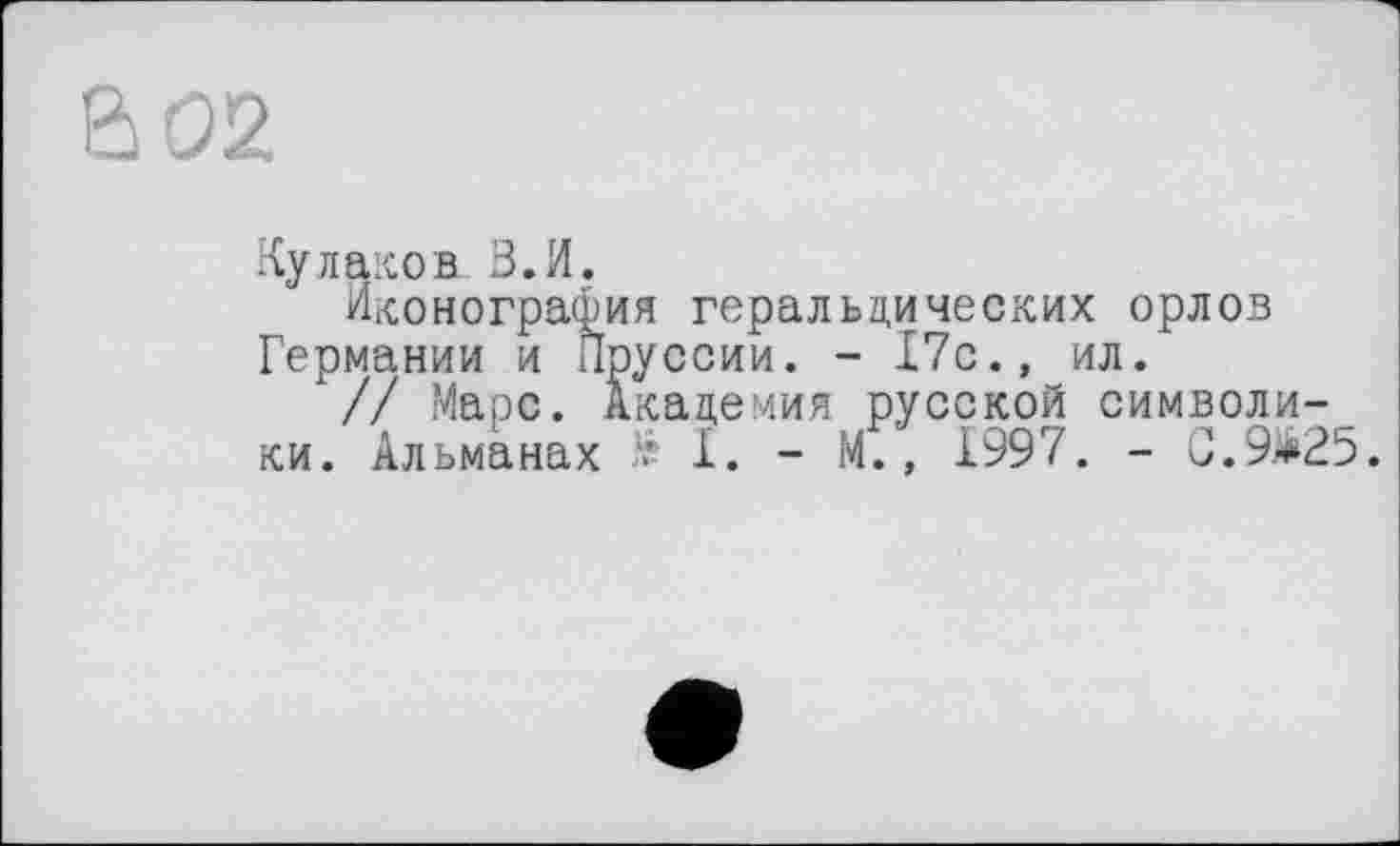 ﻿Кулаков В. И.
Иконография геральдических орлов Германии и Пруссии. - 17с., ил.
// Марс. Академия русской символики. Альманах - I. - М., 1997. - С.9>25.